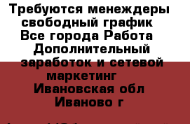 Требуются менеждеры, свободный график - Все города Работа » Дополнительный заработок и сетевой маркетинг   . Ивановская обл.,Иваново г.